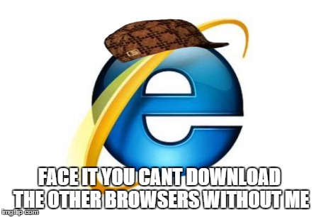 Internet Explorer | FACE IT YOU CANT DOWNLOAD THE OTHER BROWSERS WITHOUT ME | image tagged in memes,internet explorer,scumbag | made w/ Imgflip meme maker