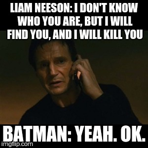 Liam Neeson Taken Meme | LIAM NEESON: I DON'T KNOW WHO YOU ARE, BUT I WILL FIND YOU, AND I WILL KILL YOU BATMAN: YEAH. OK. | image tagged in memes,liam neeson taken | made w/ Imgflip meme maker
