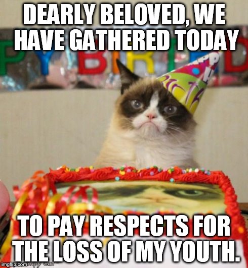 Grumpy Cat Birthday Meme | DEARLY BELOVED, WE HAVE GATHERED TODAY TO PAY RESPECTS FOR THE LOSS OF MY YOUTH. | image tagged in memes,grumpy cat birthday | made w/ Imgflip meme maker