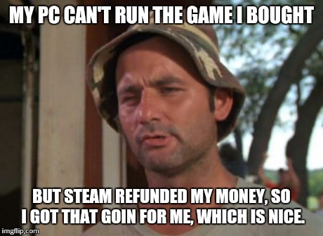 So I Got That Goin For Me Which Is Nice Meme | MY PC CAN'T RUN THE GAME I BOUGHT BUT STEAM REFUNDED MY MONEY, SO I GOT THAT GOIN FOR ME, WHICH IS NICE. | image tagged in memes,so i got that goin for me which is nice | made w/ Imgflip meme maker