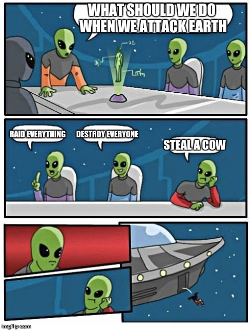 Alien Meeting Suggestion | WHAT SHOULD WE DO WHEN WE ATTACK EARTH RAID EVERYTHING DESTROY EVERYONE STEAL A COW | image tagged in memes,alien meeting suggestion | made w/ Imgflip meme maker