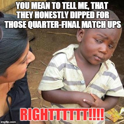 Third World Skeptical Kid Meme | YOU MEAN TO TELL ME, THAT THEY HONESTLY DIPPED FOR THOSE QUARTER-FINAL MATCH UPS RIGHTTTTTT!!!! | image tagged in memes,third world skeptical kid | made w/ Imgflip meme maker