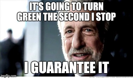 I Guarantee It Meme | IT'S GOING TO TURN GREEN THE SECOND I STOP I GUARANTEE IT | image tagged in memes,i guarantee it,AdviceAnimals | made w/ Imgflip meme maker