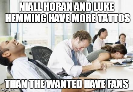 Business People Laughing | NIALL HORAN AND LUKE HEMMING HAVE MORE TATTOS THAN THE WANTED HAVE FANS | image tagged in business people laughing | made w/ Imgflip meme maker