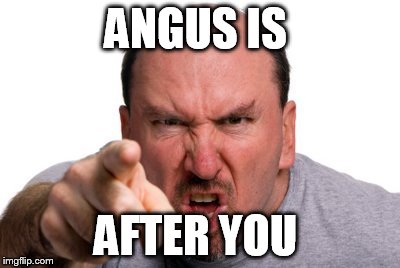 angry | ANGUS IS AFTER YOU | image tagged in your argument is invalid | made w/ Imgflip meme maker