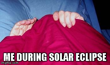 ME DURING SOLAR ECLIPSE | image tagged in solar eclipse | made w/ Imgflip meme maker