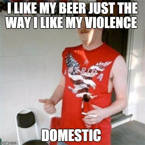 Redneck Randal | I LIKE MY BEER JUST THE WAY I LIKE MY VIOLENCE DOMESTIC | image tagged in memes,redneck randal | made w/ Imgflip meme maker