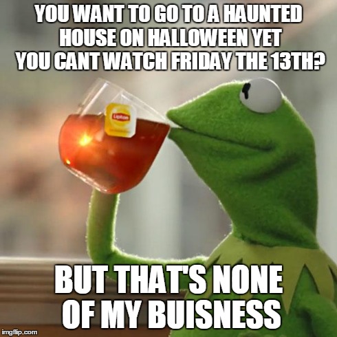 But That's None Of My Business | YOU WANT TO GO TO A HAUNTED HOUSE ON HALLOWEEN YET YOU CANT WATCH FRIDAY THE 13TH? BUT THAT'S NONE OF MY BUISNESS | image tagged in memes,but thats none of my business,kermit the frog | made w/ Imgflip meme maker