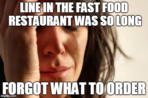 First World Problems | LINE IN THE FAST FOOD RESTAURANT WAS SO LONG FORGOT WHAT TO ORDER | image tagged in memes,first world problems | made w/ Imgflip meme maker