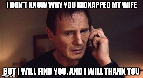 I don't know who you are but can you please just keep her? | I DON'T KNOW WHY YOU KIDNAPPED MY WIFE BUT I WILL FIND YOU, AND I WILL THANK YOU | image tagged in liam neeson taken | made w/ Imgflip meme maker