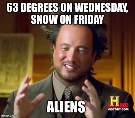 Ancient Aliens Meme | 63 DEGREES ON WEDNESDAY, SNOW ON FRIDAY ALIENS | image tagged in memes,ancient aliens | made w/ Imgflip meme maker