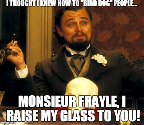 I THOUGHT I KNEW HOW TO "BIRD DOG" PEOPLE... MONSIEUR FRAYLE, I RAISE MY GLASS TO YOU! | image tagged in calvin candie | made w/ Imgflip meme maker