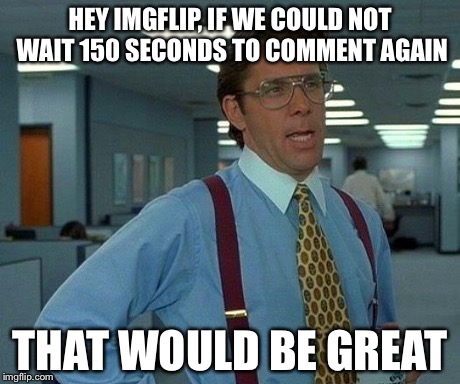 That Would Be Great Meme | HEY IMGFLIP, IF WE COULD NOT WAIT 150 SECONDS TO COMMENT AGAIN THAT WOULD BE GREAT | image tagged in memes,that would be great | made w/ Imgflip meme maker