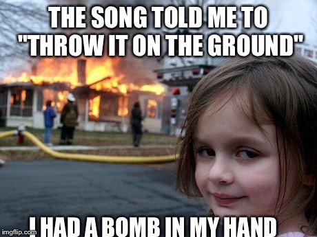 Disaster Girl | THE SONG TOLD ME TO "THROW IT ON THE GROUND" I HAD A BOMB IN MY HAND | image tagged in memes,disaster girl | made w/ Imgflip meme maker