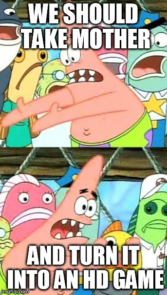 Put It Somewhere Else Patrick Meme | WE SHOULD TAKE MOTHER AND TURN IT INTO AN HD GAME | image tagged in memes,put it somewhere else patrick | made w/ Imgflip meme maker