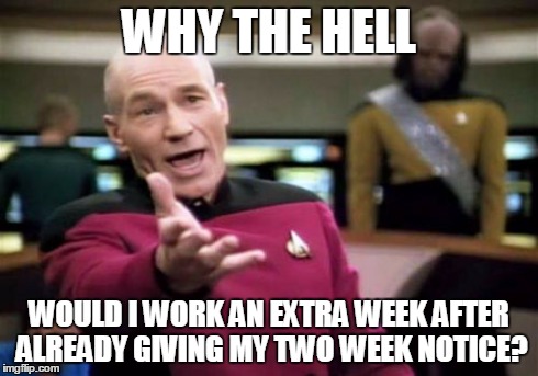 Picard Wtf | WHY THE HELL WOULD I WORK AN EXTRA WEEK AFTER ALREADY GIVING MY TWO WEEK NOTICE? | image tagged in memes,picard wtf | made w/ Imgflip meme maker