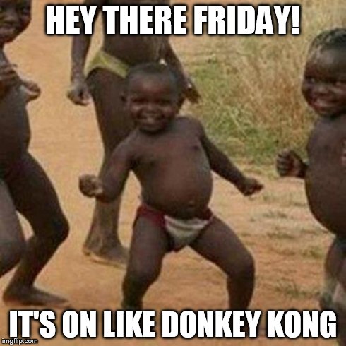 Third World Success Kid | HEY THERE FRIDAY! IT'S ON LIKE DONKEY KONG | image tagged in memes,third world success kid | made w/ Imgflip meme maker