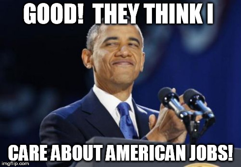 2nd Term Obama Meme | GOOD!  THEY THINK I CARE ABOUT AMERICAN JOBS! | image tagged in memes,2nd term obama | made w/ Imgflip meme maker