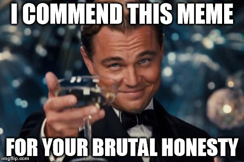Leonardo Dicaprio Cheers Meme | I COMMEND THIS MEME FOR YOUR BRUTAL HONESTY | image tagged in memes,leonardo dicaprio cheers | made w/ Imgflip meme maker