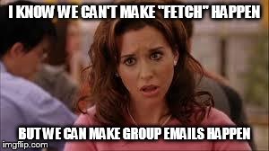 mean girls | I KNOW WE CAN'T MAKE "FETCH" HAPPEN BUT WE CAN MAKE GROUP EMAILS HAPPEN | image tagged in mean girls | made w/ Imgflip meme maker