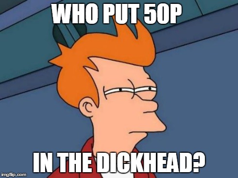 Futurama Fry Meme | WHO PUT 50P IN THE DICKHEAD? | image tagged in memes,futurama fry | made w/ Imgflip meme maker