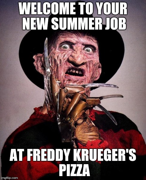 Freddy Krueger face | WELCOME TO YOUR NEW SUMMER JOB AT FREDDY KRUEGER'S PIZZA | image tagged in freddy krueger face | made w/ Imgflip meme maker