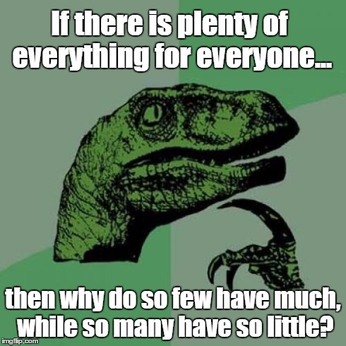 Philosoraptor | If there is plenty of everything for everyone... then why do so few have much, while so many have so little? | image tagged in memes,philosoraptor | made w/ Imgflip meme maker