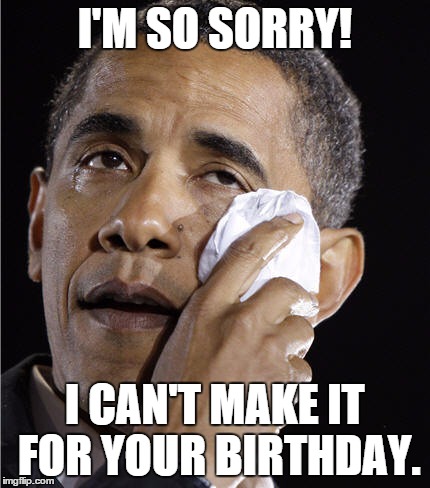 I'M SO SORRY! I CAN'T MAKE IT FOR YOUR BIRTHDAY. | image tagged in birthday,obama | made w/ Imgflip meme maker