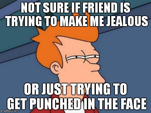 Futurama Fry Meme | NOT SURE IF FRIEND IS TRYING TO MAKE ME JEALOUS OR JUST TRYING TO GET PUNCHED IN THE FACE | image tagged in memes,futurama fry | made w/ Imgflip meme maker