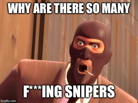 Spy3 | WHY ARE THERE SO MANY F***ING SNIPERS | image tagged in tf2 | made w/ Imgflip meme maker