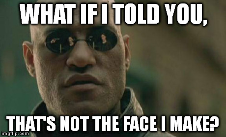 Some of the "That face you make when..." memes are a bit off. | WHAT IF I TOLD YOU, THAT'S NOT THE FACE I MAKE? | image tagged in memes,matrix morpheus | made w/ Imgflip meme maker