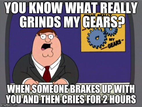 Peter Griffin News Meme | YOU KNOW WHAT REALLY GRINDS MY GEARS? WHEN SOMEONE BRAKES UP WITH YOU AND THEN CRIES FOR 2 HOURS | image tagged in memes,peter griffin news | made w/ Imgflip meme maker