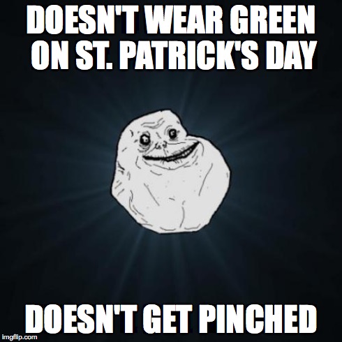 Sucks to be you! *InsertLennyFaceHere* | DOESN'T WEAR GREEN ON ST. PATRICK'S DAY DOESN'T GET PINCHED | image tagged in memes,forever alone | made w/ Imgflip meme maker