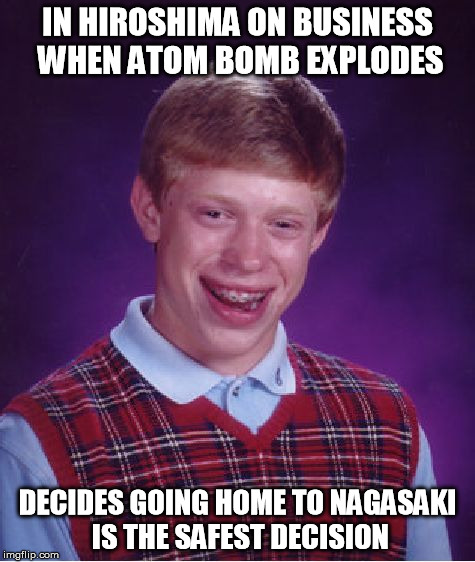 Bad Luck Brian | IN HIROSHIMA ON BUSINESS WHEN ATOM BOMB EXPLODES DECIDES GOING HOME TO NAGASAKI IS THE SAFEST DECISION | image tagged in memes,bad luck brian | made w/ Imgflip meme maker