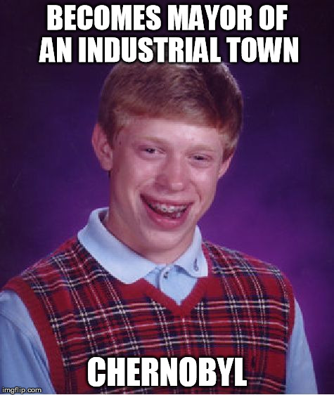Bad Luck Brian | BECOMES MAYOR OF AN INDUSTRIAL TOWN CHERNOBYL | image tagged in memes,bad luck brian | made w/ Imgflip meme maker