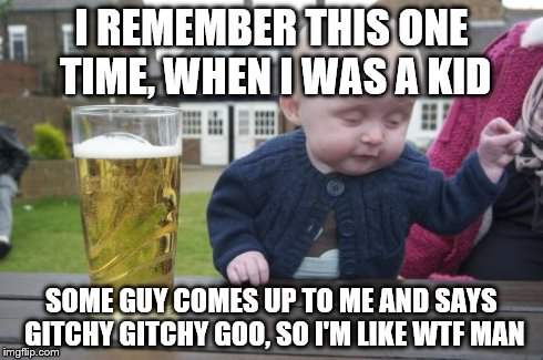 Drunk Baby Meme | I REMEMBER THIS ONE TIME, WHEN I WAS A KID SOME GUY COMES UP TO ME AND SAYS GITCHY GITCHY GOO, SO I'M LIKE WTF MAN | image tagged in memes,drunk baby | made w/ Imgflip meme maker