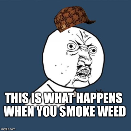Y U No | THIS IS WHAT HAPPENS WHEN YOU SMOKE WEED | image tagged in memes,y u no,scumbag | made w/ Imgflip meme maker