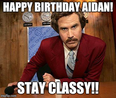 ron burgundy | HAPPY BIRTHDAY AIDAN! STAY CLASSY!! | image tagged in ron burgundy | made w/ Imgflip meme maker