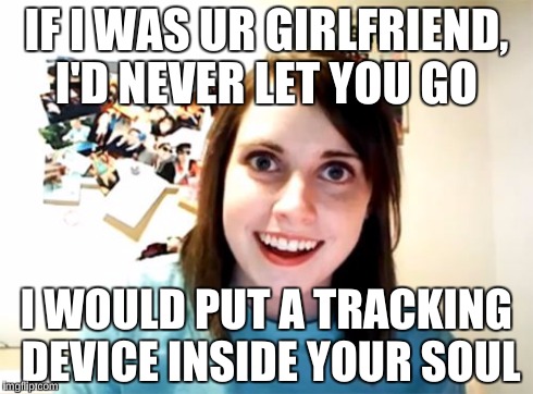 Overly Attached Girlfriend Meme | IF I WAS UR GIRLFRIEND, I'D NEVER LET YOU GO I WOULD PUT A TRACKING DEVICE INSIDE YOUR SOUL | image tagged in memes,overly attached girlfriend | made w/ Imgflip meme maker