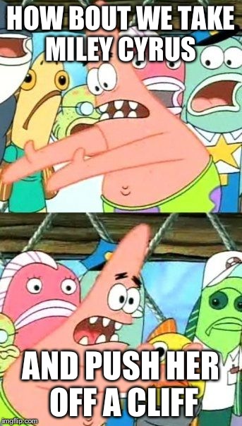 Put It Somewhere Else Patrick Meme | HOW BOUT WE TAKE MILEY CYRUS AND PUSH HER OFF A CLIFF | image tagged in memes,put it somewhere else patrick | made w/ Imgflip meme maker