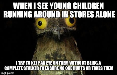 Weird Stuff I Do Potoo | WHEN I SEE YOUNG CHILDREN RUNNING AROUND IN STORES ALONE I TRY TO KEEP AN EYE ON THEM WITHOUT BEING A COMPLETE STALKER TO ENSURE NO ONE HURT | image tagged in memes,weird stuff i do potoo | made w/ Imgflip meme maker
