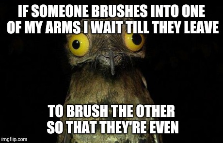 Weird Stuff I Do Potoo | IF SOMEONE BRUSHES INTO ONE OF MY ARMS I WAIT TILL THEY LEAVE TO BRUSH THE OTHER SO THAT THEY'RE EVEN | image tagged in memes,weird stuff i do potoo | made w/ Imgflip meme maker