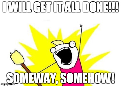 X All The Y | I WILL GET IT ALL DONE!!! SOMEWAY, SOMEHOW! | image tagged in memes,x all the y | made w/ Imgflip meme maker