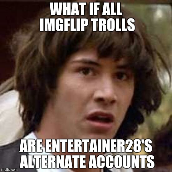 Conspiracy Keanu Meme | WHAT IF ALL IMGFLIP TROLLS ARE ENTERTAINER28'S ALTERNATE ACCOUNTS | image tagged in memes,conspiracy keanu | made w/ Imgflip meme maker
