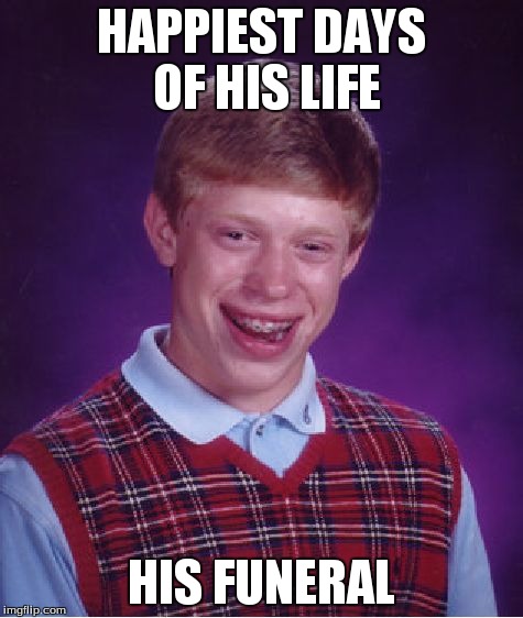 Bad Luck Brian Meme | HAPPIEST DAYS OF HIS LIFE HIS FUNERAL | image tagged in memes,bad luck brian | made w/ Imgflip meme maker