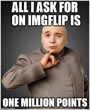 Everyone here would like 1000000+ points, right? | ALL I ASK FOR ON IMGFLIP IS ONE MILLION POINTS | image tagged in memes,dr evil,imgflip | made w/ Imgflip meme maker