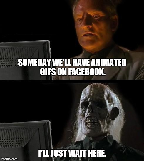 I'll Just Wait Here | SOMEDAY WE'LL HAVE ANIMATED GIFS ON FACEBOOK. I'LL JUST WAIT HERE. | image tagged in memes,ill just wait here | made w/ Imgflip meme maker