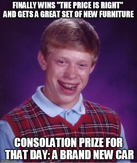 Bad Luck Brian | FINALLY WINS "THE PRICE IS RIGHT" AND GETS A GREAT SET OF NEW FURNITURE CONSOLATION PRIZE FOR THAT DAY: A BRAND NEW CAR | image tagged in memes,bad luck brian,funny,the price is right,bob barker is the man | made w/ Imgflip meme maker