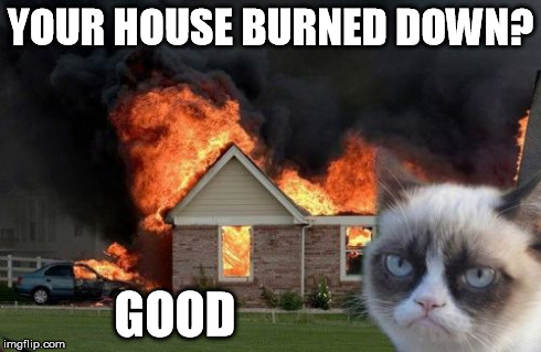 Burn Kitty Meme | YOUR HOUSE BURNED DOWN? GOOD | image tagged in memes,burn kitty | made w/ Imgflip meme maker