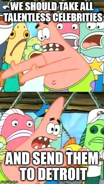 Put It Somewhere Else Patrick Meme | WE SHOULD TAKE ALL TALENTLESS CELEBRITIES AND SEND THEM TO DETROIT | image tagged in memes,put it somewhere else patrick | made w/ Imgflip meme maker